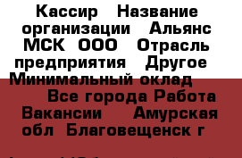 Кассир › Название организации ­ Альянс-МСК, ООО › Отрасль предприятия ­ Другое › Минимальный оклад ­ 25 000 - Все города Работа » Вакансии   . Амурская обл.,Благовещенск г.